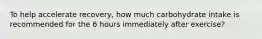 To help accelerate recovery, how much carbohydrate intake is recommended for the 6 hours immediately after exercise?
