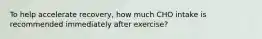 To help accelerate recovery, how much CHO intake is recommended immediately after exercise?