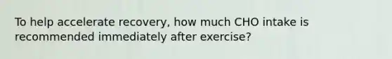 To help accelerate recovery, how much CHO intake is recommended immediately after exercise?