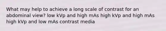 What may help to achieve a long scale of contrast for an abdominal view? low kVp and high mAs high kVp and high mAs high kVp and low mAs contrast media