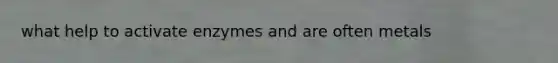 what help to activate enzymes and are often metals