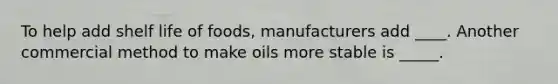 To help add shelf life of foods, manufacturers add ____. Another commercial method to make oils more stable is _____.