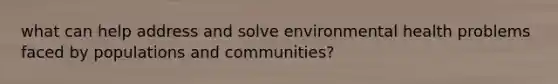 what can help address and solve environmental health problems faced by populations and communities?