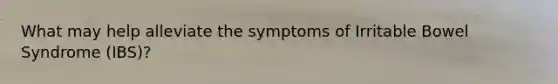 What may help alleviate the symptoms of Irritable Bowel Syndrome (IBS)?