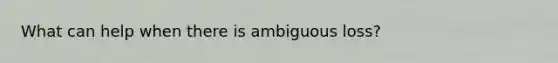 What can help when there is ambiguous loss?