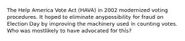 The Help America Vote Act (HAVA) in 2002 modernized voting procedures. It hoped to eliminate anypossibility for fraud on Election Day by improving the machinery used in counting votes. Who was mostlikely to have advocated for this?