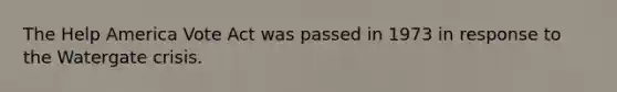The Help America Vote Act was passed in 1973 in response to the Watergate crisis.