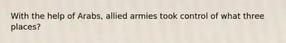 With the help of Arabs, allied armies took control of what three places?