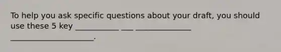 To help you ask specific questions about your draft, you should use these 5 key ___________ ___ ______________ _____________________.