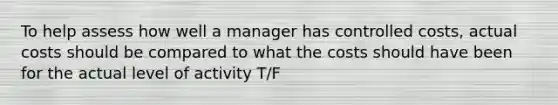 To help assess how well a manager has controlled costs, actual costs should be compared to what the costs should have been for the actual level of activity T/F