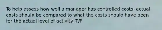 To help assess how well a manager has controlled costs, actual costs should be compared to what the costs should have been for the actual level of activity. T/F