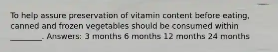 To help assure preservation of vitamin content before eating, canned and frozen vegetables should be consumed within ________. Answers: 3 months 6 months 12 months 24 months