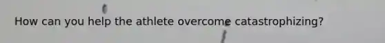 How can you help the athlete overcome catastrophizing?