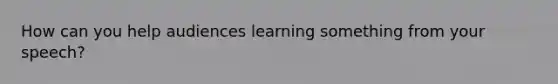 How can you help audiences learning something from your speech?