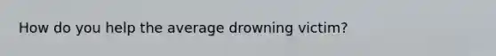 How do you help the average drowning victim?