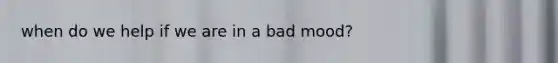 when do we help if we are in a bad mood?