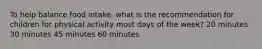 To help balance food intake, what is the recommendation for children for physical activity most days of the week? 20 minutes 30 minutes 45 minutes 60 minutes