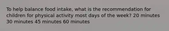 To help balance food intake, what is the recommendation for children for physical activity most days of the week? 20 minutes 30 minutes 45 minutes 60 minutes