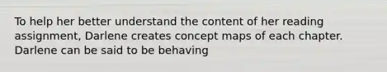 To help her better understand the content of her reading assignment, Darlene creates concept maps of each chapter. Darlene can be said to be behaving