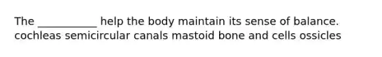 The ___________ help the body maintain its sense of balance. cochleas semicircular canals mastoid bone and cells ossicles