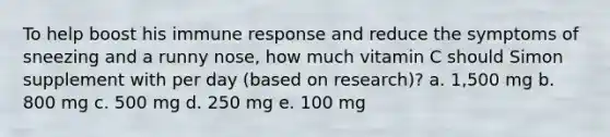 To help boost his immune response and reduce the symptoms of sneezing and a runny nose, how much vitamin C should Simon supplement with per day (based on research)? a. 1,500 mg b. 800 mg c. 500 mg d. 250 mg e. 100 mg