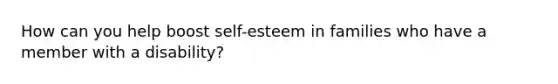 How can you help boost self-esteem in families who have a member with a disability?