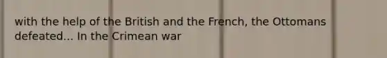 with the help of the British and the French, the Ottomans defeated... In the <a href='https://www.questionai.com/knowledge/koI5sJYD04-crimean-war' class='anchor-knowledge'>crimean war</a>