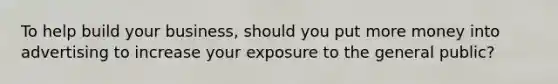 To help build your business, should you put more money into advertising to increase your exposure to the general public?