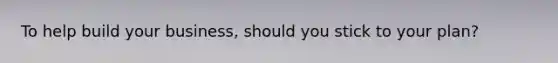 To help build your business, should you stick to your plan?