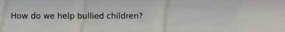 How do we help bullied children?