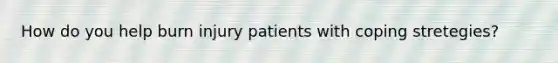 How do you help burn injury patients with coping stretegies?