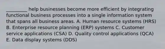 _________ help businesses become more efficient by integrating functional business processes into a single information system that spans all business areas. A. Human resource systems​ (HRS) B. Enterprise resource planning​ (ERP) systems C. Customer service applications​ (CSA) D. Quality control applications​ (QCA) E. Data display systems​ (DDS)