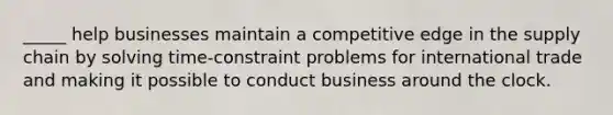 _____ help businesses maintain a competitive edge in the supply chain by solving time-constraint problems for international trade and making it possible to conduct business around the clock.