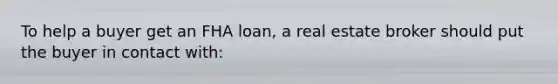 To help a buyer get an FHA loan, a real estate broker should put the buyer in contact with: