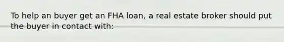 To help an buyer get an FHA loan, a real estate broker should put the buyer in contact with: