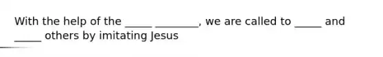 With the help of the _____ ________, we are called to _____ and _____ others by imitating Jesus