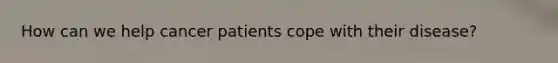How can we help cancer patients cope with their disease?