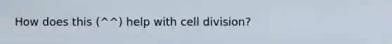 How does this (^^) help with cell division?