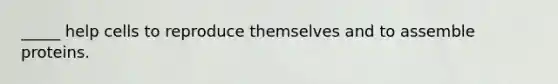 _____ help cells to reproduce themselves and to assemble proteins.