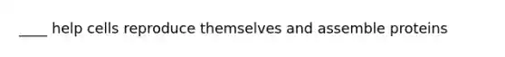 ____ help cells reproduce themselves and assemble proteins