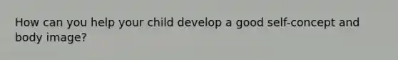 How can you help your child develop a good self-concept and body image?