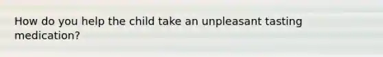 How do you help the child take an unpleasant tasting medication?