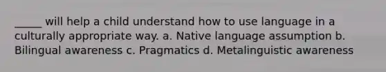 _____ will help a child understand how to use language in a culturally appropriate way. a. Native language assumption b. Bilingual awareness c. Pragmatics d. Metalinguistic awareness