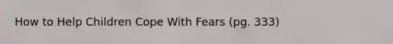 How to Help Children Cope With Fears (pg. 333)