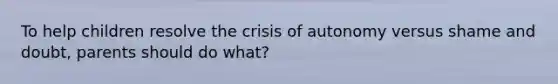 To help children resolve the crisis of autonomy versus shame and doubt, parents should do what?