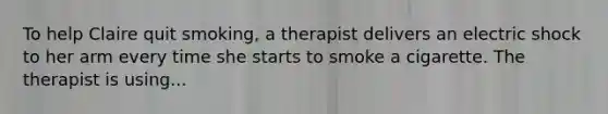 To help Claire quit smoking, a therapist delivers an electric shock to her arm every time she starts to smoke a cigarette. The therapist is using...