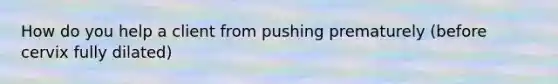 How do you help a client from pushing prematurely (before cervix fully dilated)