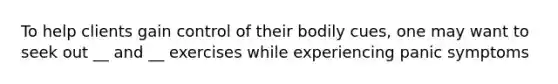 To help clients gain control of their bodily cues, one may want to seek out __ and __ exercises while experiencing panic symptoms