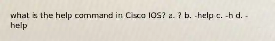 what is the help command in Cisco IOS? a. ? b. -help c. -h d. - help