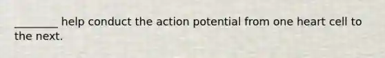 ________ help conduct the action potential from one heart cell to the next.